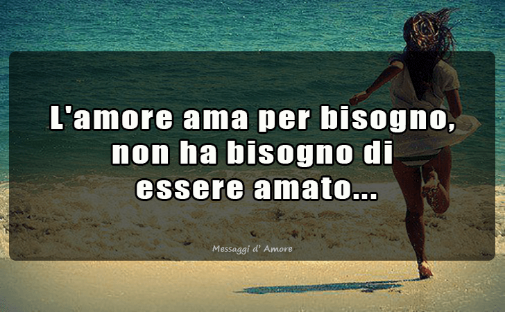 L amore ama per bisogno, non ha bisogno di
 essere amato... (Messaggi d'Amore, Frasi e Immagini)