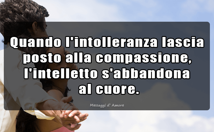 Quando l intolleranza lascia posto alla compassione, l intelletto s abbandona al cuore. (Messaggi d'Amore, Frasi e Immagini)