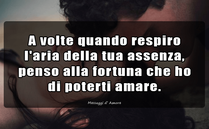 A volte quando respiro l aria della tua assenza, penso alla fortuna che ho di poterti amare. (Messaggi d'Amore, Frasi e Immagini)