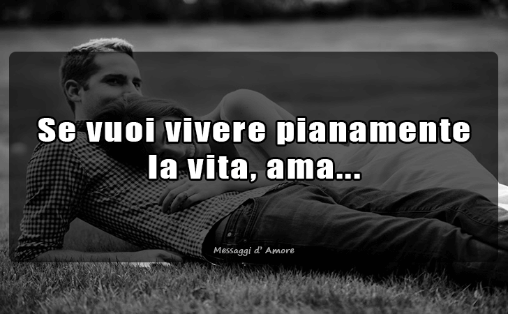 Se vuoi vivere pianamente la vita, ama... (Messaggi d'Amore, Frasi e Immagini)