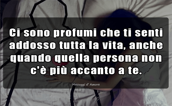 Ci sono profumi che ti senti addosso tutta la vita, anche quando quella persona non c e piu accanto a te. (Messaggi d'Amore, Frasi e Immagini)