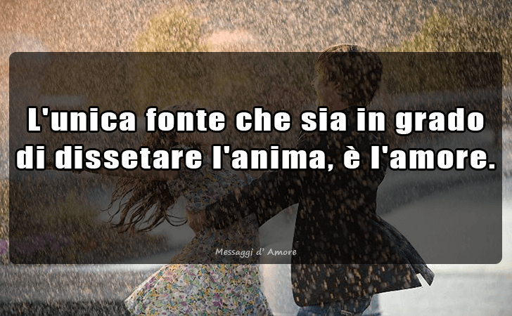 L unica fonte che sia in grado di dissetare l anima, e l amore. (Messaggi d'Amore, Frasi e Immagini)