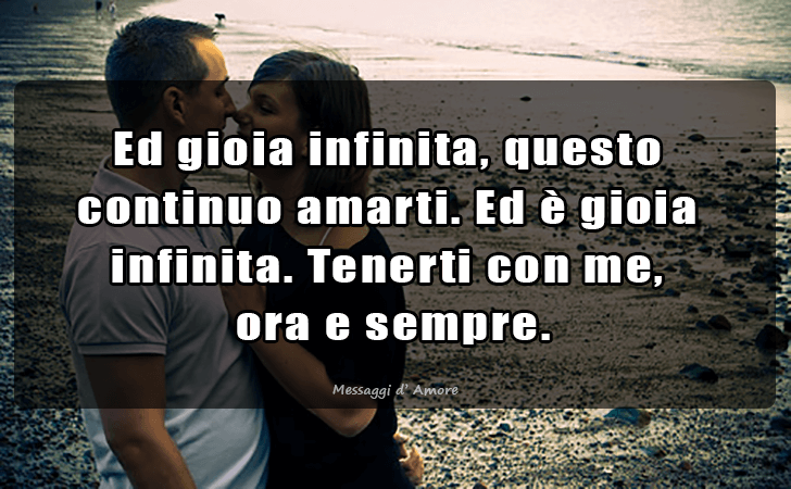 Ed gioia infinita, questo continuo amarti. Ed e gioia infinita. Tenerti con me, ora e sempre. (Messaggi d'Amore, Frasi e Immagini)