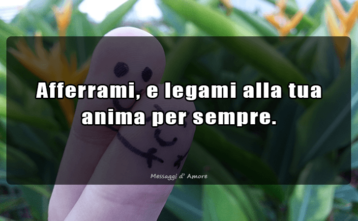 Afferrami, e legami alla tua anima per sempre. (Messaggi d'Amore, Frasi e Immagini)