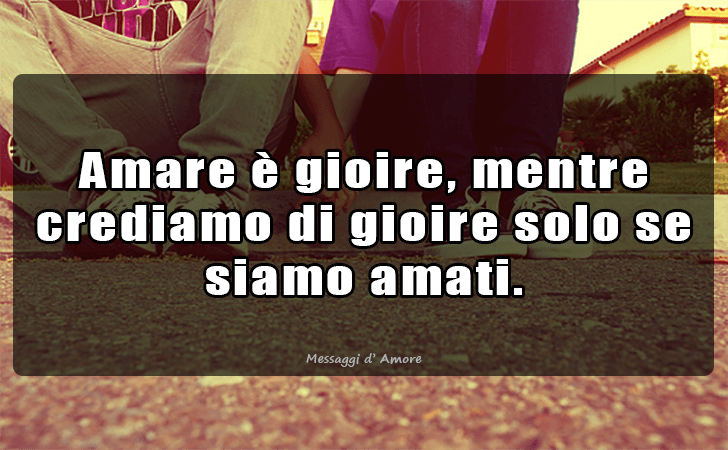 Amare e gioire, mentre crediamo di gioire solo se siamo amati. (Messaggi d'Amore, Frasi e Immagini)