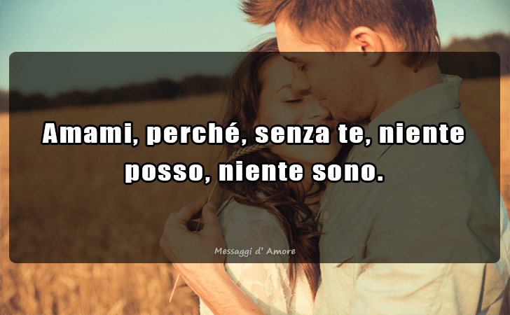 Amami, perche, senza te, niente posso, niente sono. (Messaggi d'Amore, Frasi e Immagini)