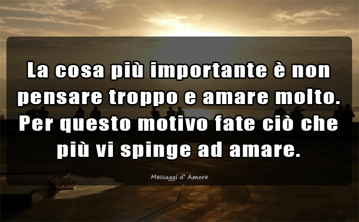 La cosa piu importante e non pensare troppo e amare molto. Per questo motivo fate cio che piu vi spinge ad amare. (Messaggi d'Amore, Frasi e Immagini)