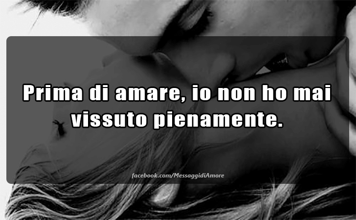 Prima di amare, io non ho mai vissuto pienamente. (Messaggi d'Amore, Frasi e Immagini)