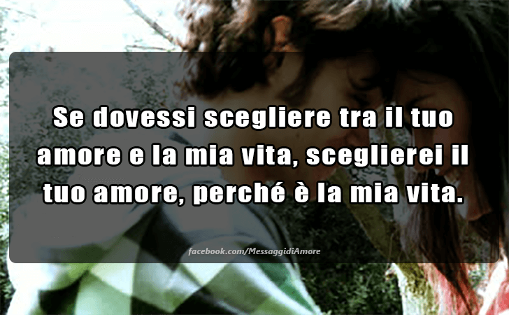 Se dovessi scegliere tra il tuo amore e la mia vita, sceglierei il tuo amore, perche e la mia vita. (Messaggi d'Amore, Frasi e Immagini)