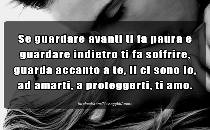 Se guardare avanti ti fa paura e guardare indietro ti fa soffrire, guarda accanto a te, li ci sono io, ad amarti, a proteggerti, ti amo. (Messaggi d'Amore, Frasi e Immagini)