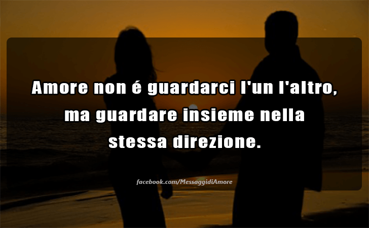 Amore non e guardarci l un l altro, ma guardare insieme nella stessa direzione. (Messaggi d'Amore, Frasi e Immagini)