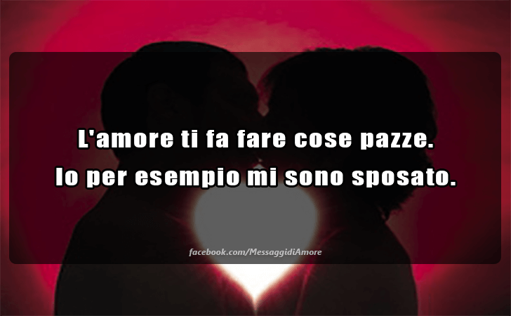 L amore ti fa fare cose pazze. Io per esempio mi sono sposato. (Messaggi d'Amore, Frasi e Immagini)