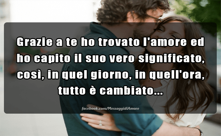 Grazie a te ho trovato l amore ed ho capito il suo vero significato, cosi, in quel giorno, in quell ora, tutto e cambiato... (Messaggi d'Amore, Frasi e Immagini)