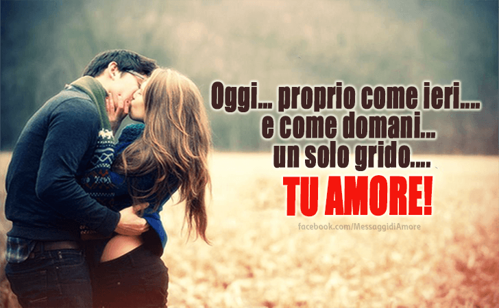 Oggi... proprio come ieri... e come domani...un solo grido...TU AMORE! (Messaggi d'Amore, Frasi e Immagini)