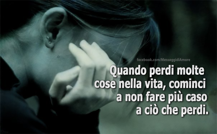 Quando perdi molte cose nella vita, cominci a non fare più caso a ciò che perdi. (Messaggi d'Amore, Frasi e Immagini)