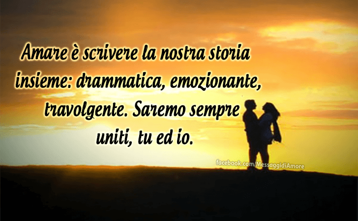 Amare e scrivere la nostra storia insieme... drammatica, emozionante, travolgente. Saremo sempre uniti, tu ed io. (Messaggi d'Amore, Frasi e Immagini)