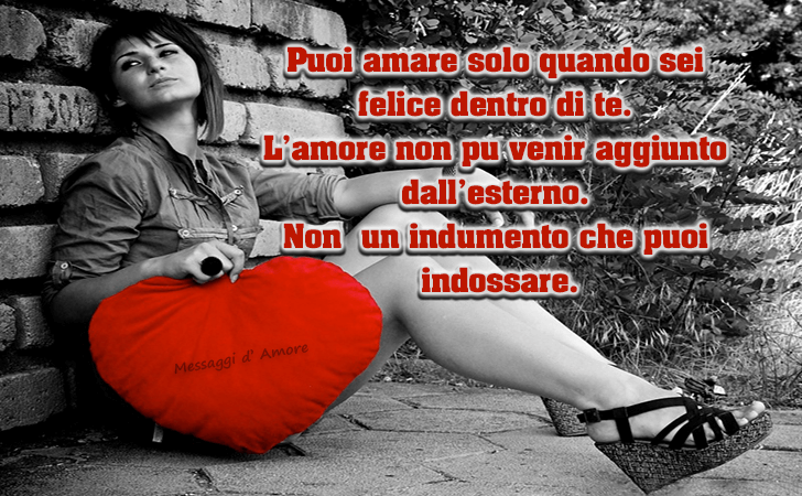 Puoi amare solo quando sei felice dentro di te.
L'amore non pu venir aggiunto dall'esterno.
Non  un indumento che puoi indossare. (Messaggi d'Amore, Frasi e Immagini)