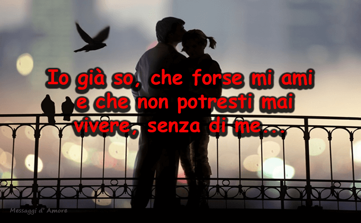 Io gia so, che forse mi ami e che non potresti mai vivere, senza di me... (Messaggi d'Amore, Frasi e Immagini)