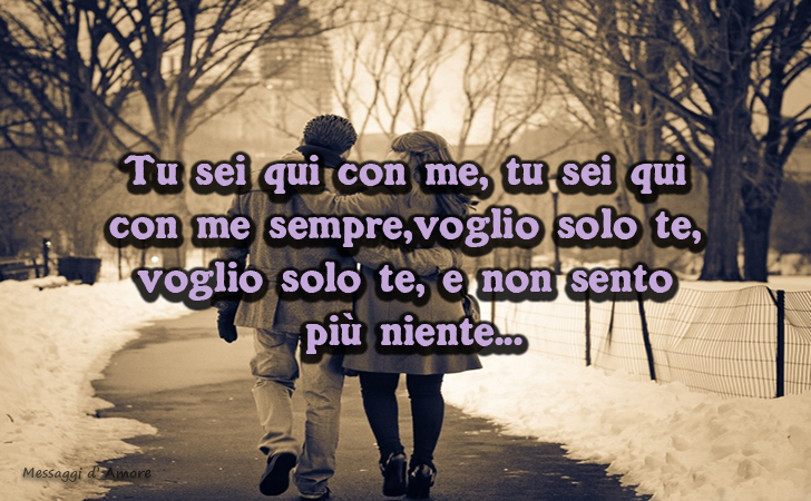 Tu sei qui con me, tu sei qui con me sempre,voglio solo te, voglio solo te, e non sento piu niente... (Messaggi d'Amore, Frasi e Immagini)