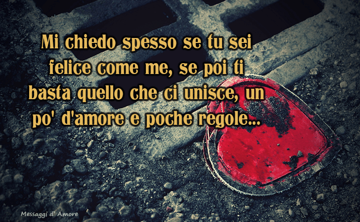 Mi chiedo spesso se tu sei felice come me, se poi ti basta quello che ci unisce, un po d amore e poche regole... (Messaggi d'Amore, Frasi e Immagini)