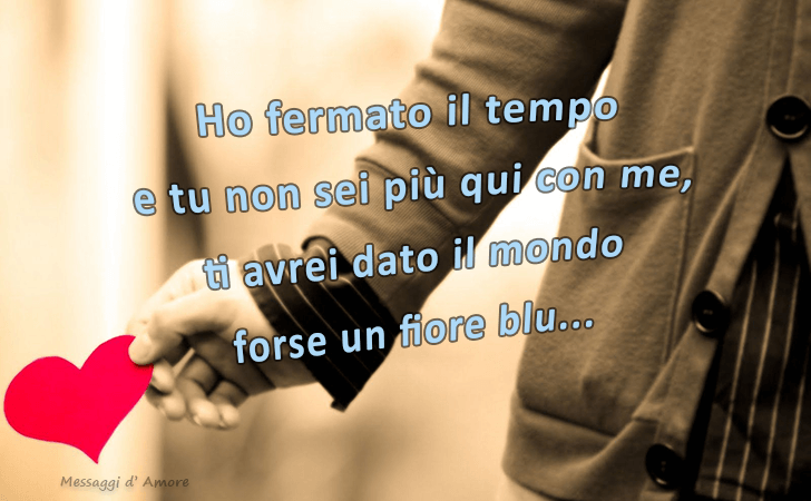 Ho fermato il tempo e tu non sei piu qui con me, ti avrei dato il mondo forse un fiore blu... (Messaggi d'Amore, Frasi e Immagini)