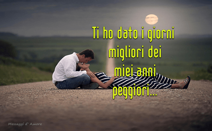 Ti ho dato i giorni migliori dei miei anni peggiori... (Messaggi d'Amore, Frasi e Immagini)