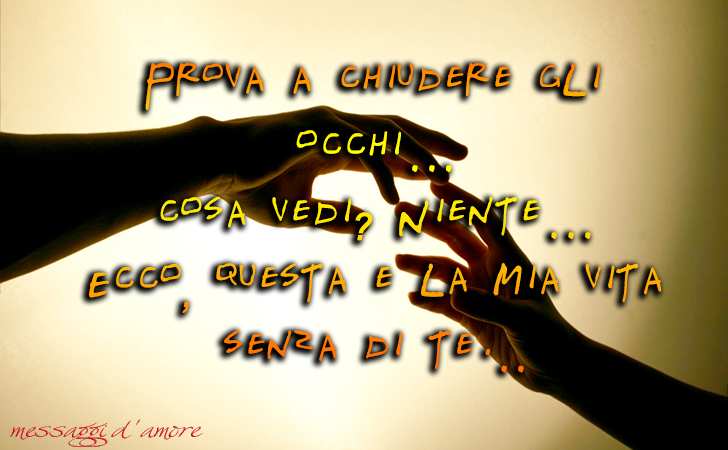 Prova a chiudere gli occhi...Cosa vedi? Niente... Ecco questa e la mia vita senza di te! (Messaggi d'Amore, Frasi e Immagini)