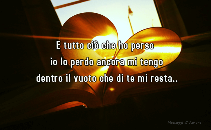 E tutto cio che ho perso io lo perdo ancora mi tengo dentro il vuoto che di te mi resta... (Messaggi d'Amore, Frasi e Immagini)