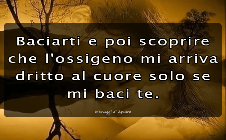 Baciarti e poi scoprire che l ossigeno mi arriva dritto al cuore solo se mi baci te... (Messaggi d'Amore, Frasi e Immagini)