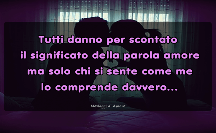 Tutti danno per scontato
 il significato della parola amore
 ma solo chi si sente come me
 lo comprende davvero... (Messaggi d'Amore, Frasi e Immagini)