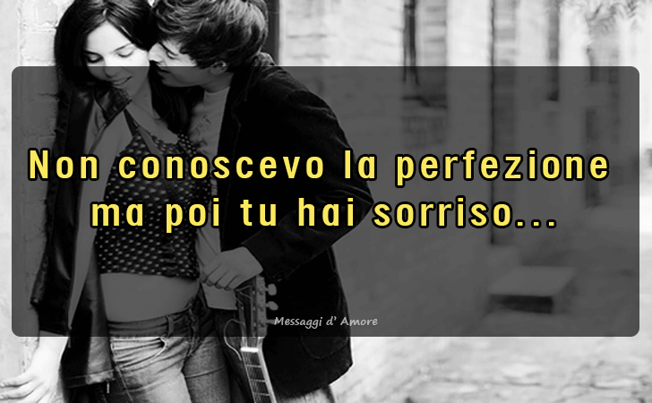 Non conoscevo la perfezione
 ma poi tu hai sorriso... (Messaggi d'Amore, Frasi e Immagini)