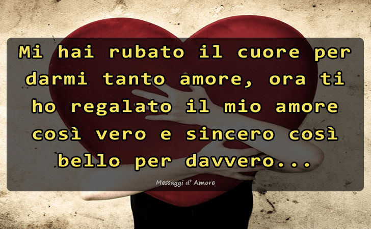 Mi hai rubato il cuore per darmi tanto amore, ora ti ho regalato il mio amore cosi vero e sincero cosi bello per davvero... (Messaggi d'Amore, Frasi e Immagini)