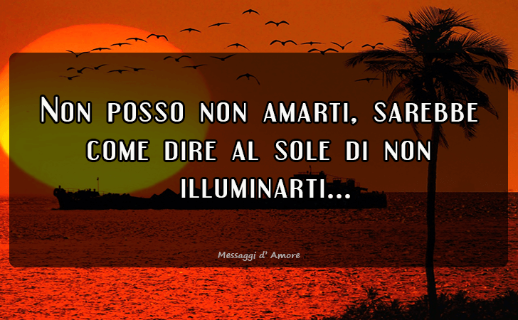 Non posso non amarti, sarebbe come dire al sole di non illuminarti... (Messaggi d'Amore, Frasi e Immagini)