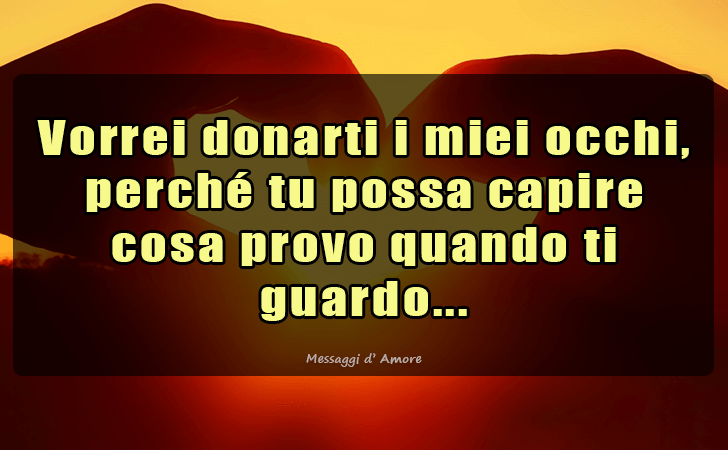 Vorrei donarti i miei occhi, perche tu possa capire cosa provo quando ti guardo. (Messaggi d'Amore, Frasi e Immagini)