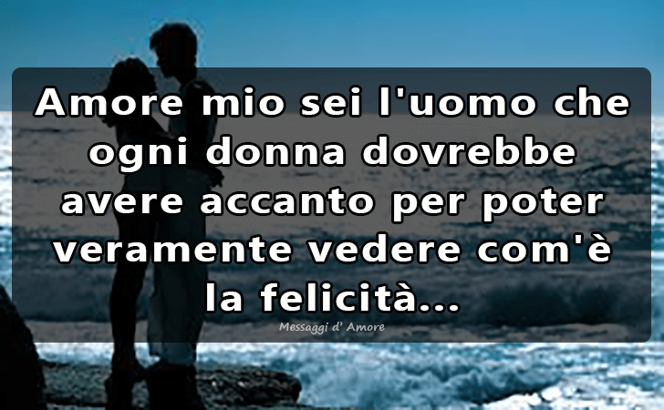 Amore mio sei l uomo che ogni donna dovrebbe avere accanto per poter veramente vedere com e la felicita... (Messaggi d'Amore, Frasi e Immagini)