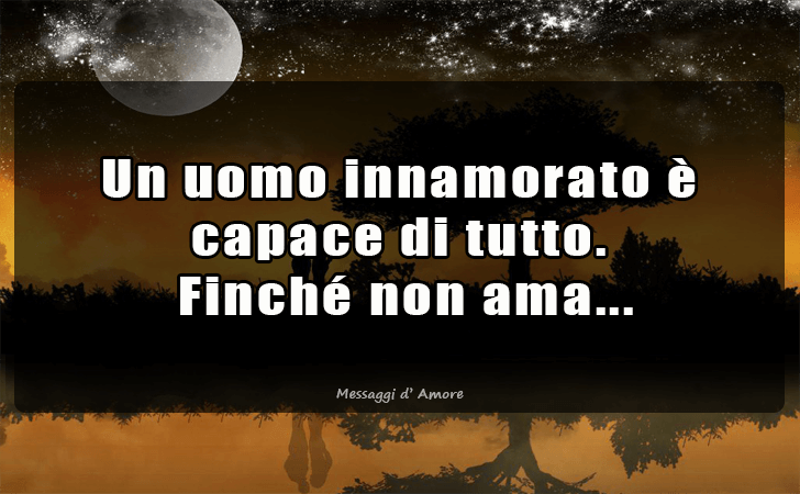 Un uomo innamorato e capace di tutto.
 Finche non ama... (Messaggi d'Amore, Frasi e Immagini)