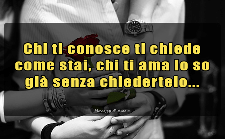 Chi ti conosce ti chiede come stai, chi ti ama lo so gia senza chiedertelo... (Messaggi d'Amore, Frasi e Immagini)