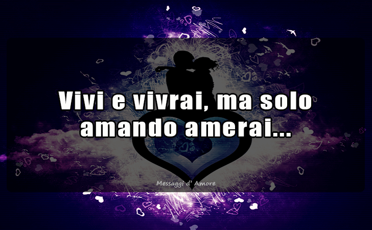 Vivi e vivrai, ma solo amando amerai... (Messaggi d'Amore, Frasi e Immagini)