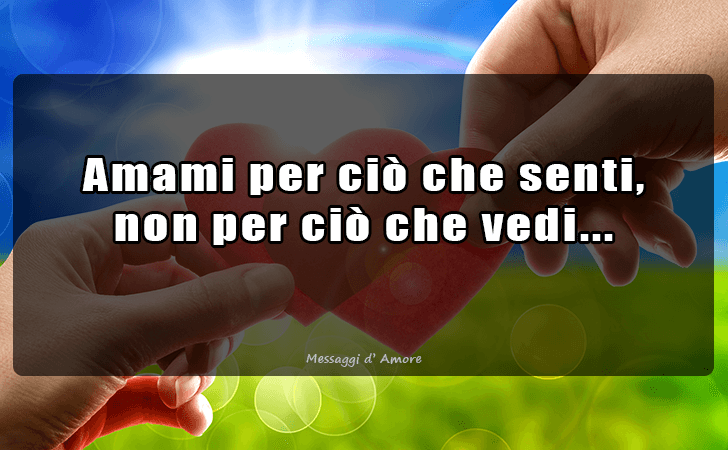 Amami per cio che senti, non per cio che vedi... (Messaggi d'Amore, Frasi e Immagini)