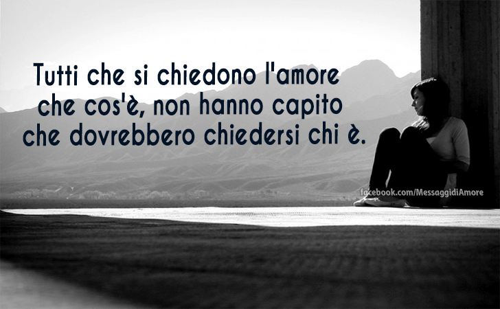 Messaggi d'Amore |  Tutti che si chiedono l'amore che cos'e, non hanno capito che dovrebbero chiedersi chi e.