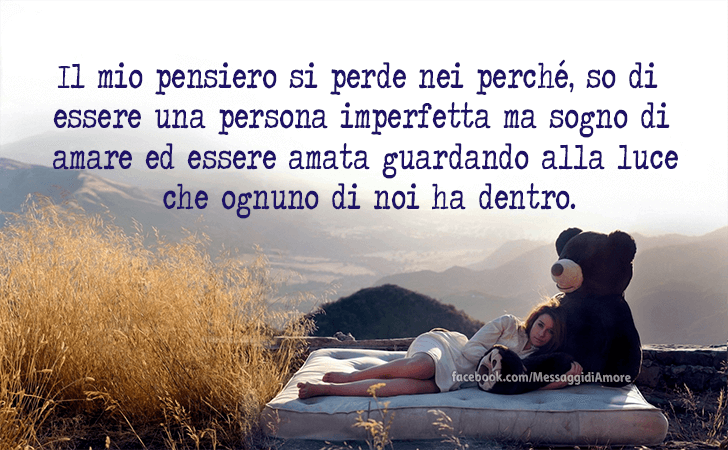 Messaggi d'Amore |  Il mio pensiero si perde nei perche, so di essere una persona imperfetta ma sogno di amare ed essere amata guardando alla luce che ognuno di noi ha dentro.