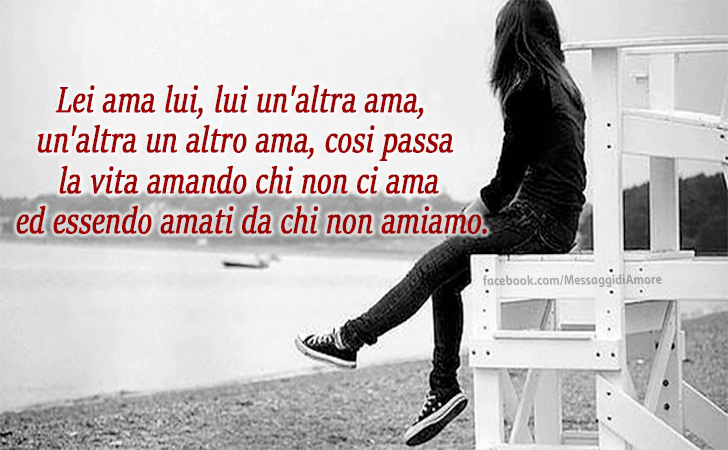 Messaggi d'Amore |  Lei ama lui, lui un'altra ama, un'altra un altro ama, cosi passa la vita amando chi non ci ama ed essendo amati da chi non amiamo.