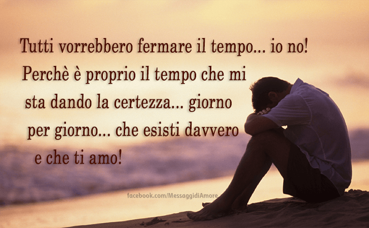 Messaggi d'Amore |  Tutti vorrebbero fermare il tempo... io no! Perche e proprio il tempo che mi sta dando la certezza... giorno per giorno... che esisti davvero e che ti amo!