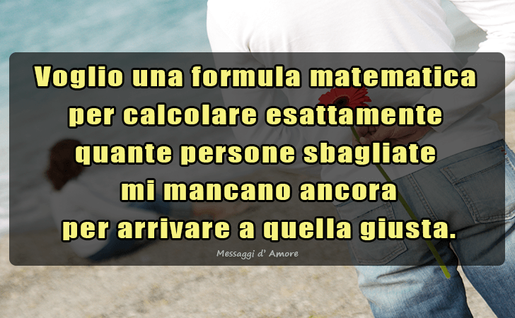 Messaggi d'Amore |  Voglio una formula matematica per calcolare esattamente quante persone sbagliate mi mancano ancora per arrivare a quella giusta...