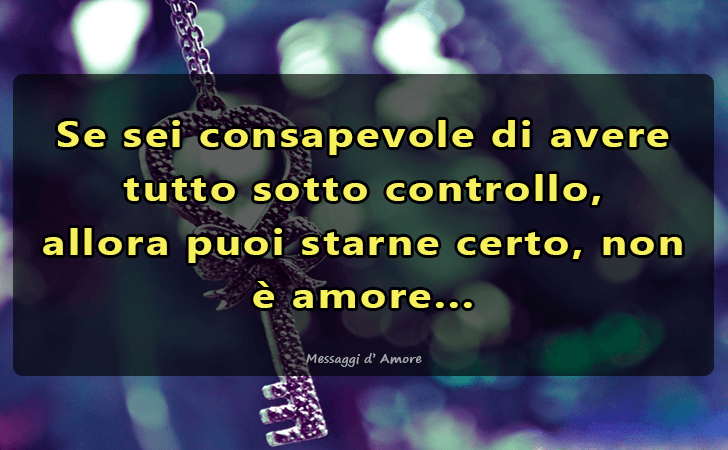 Messaggi d'Amore |  Se sei consapevole di avere tutto sotto controllo, allora puoi starne certo, non e amore...