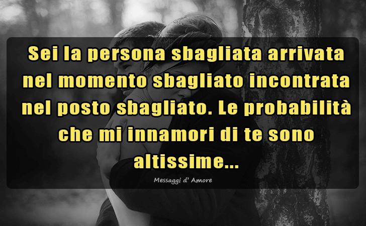 Messaggi d'Amore |  Sei la persona sbagliata arrivata nel momento sbagliato incontrata nel posto sbagliato. Le probabilita che mi innamori di te sono altissime...