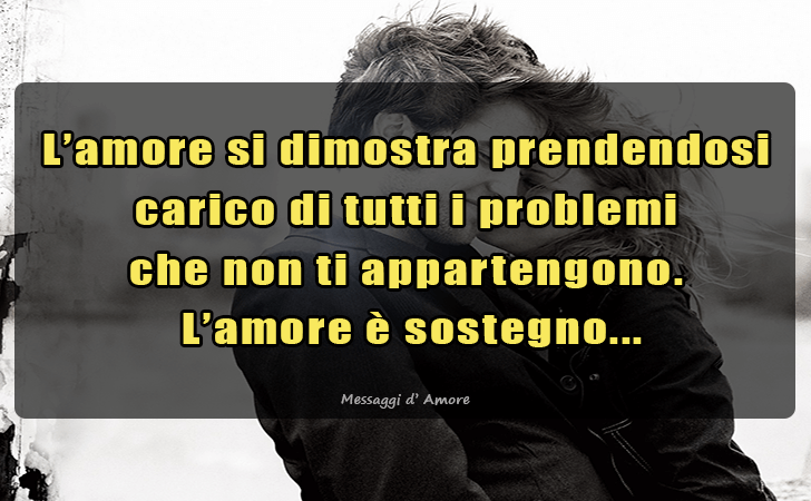 Messaggi d'Amore |  L amore si dimostra prendendosi carico di tutti i problemi 
che non ti appartengono.
 L amore e sostegno...