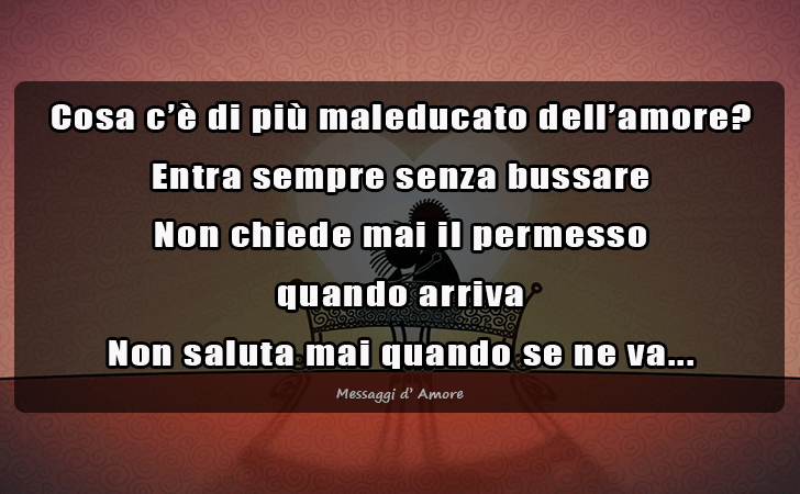 Messaggi d'Amore |  Cosa c e di piu maleducato dell amore? Entra sempre senza bussare...Non chiede mai il permesso quando arriva...Non saluta mai quando se ne va...