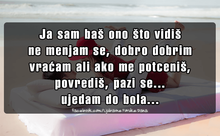 Ljubavne Poruke,  Ljubavne Slike | Ja sam bas ono sto vidis  ne menjam se..., Ja sam bas ono sto vidis 
ne menjam se, dobro dobrim vracam ali ako me potcenis, povredis, pazi se...
ujedam do bola...