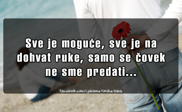 Ljubavne Poruke,  Ljubavne Slike | Sve je moguce..., Sve je moguce, sve je na 
dohvat ruke, samo se covek ne sme predati...